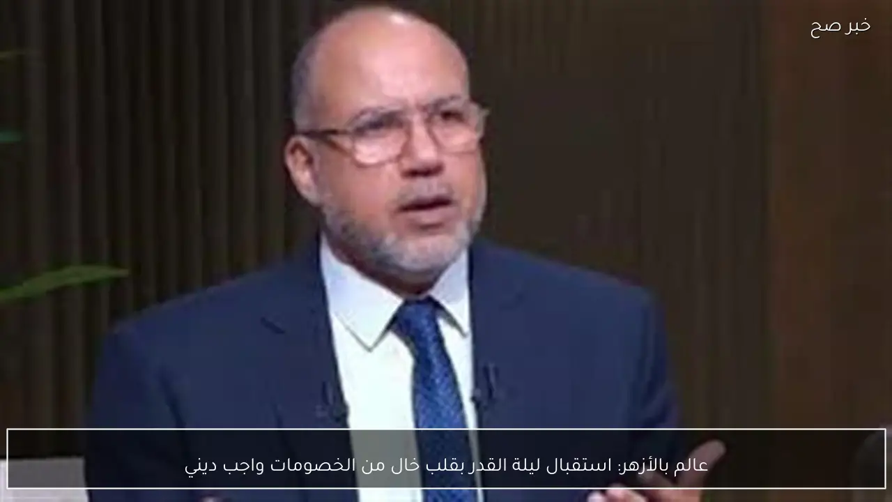 عالم بالأزهر: استقبال ليلة القدر بقلب خال من الخصومات واجب ديني