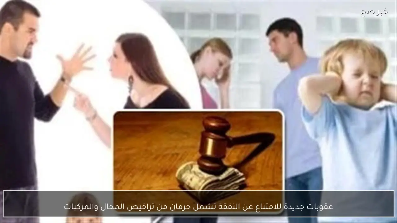 عقوبات جديدة للامتناع عن النفقة تشمل حرمان من تراخيص المحال والمركبات