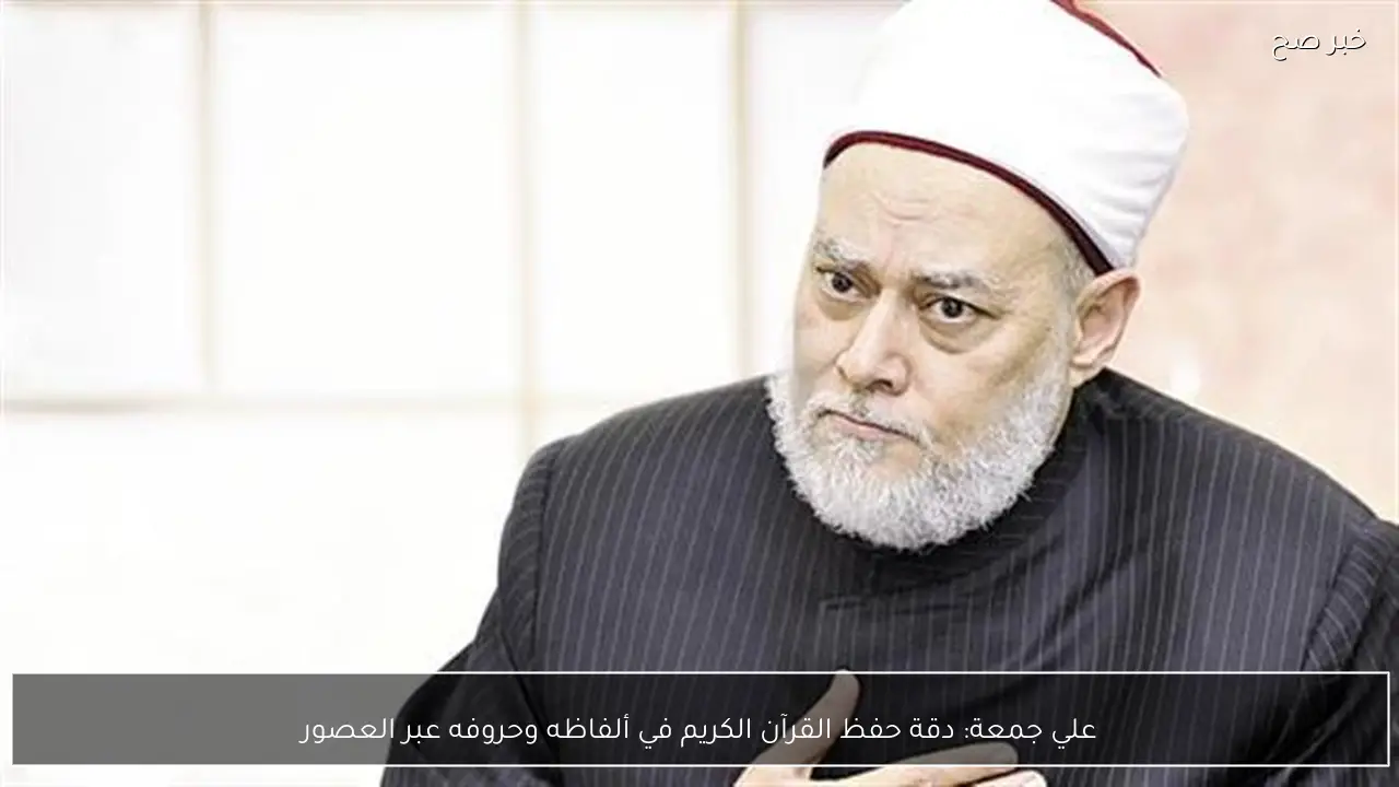 علي جمعة: دقة حفظ القرآن الكريم في ألفاظه وحروفه عبر العصور