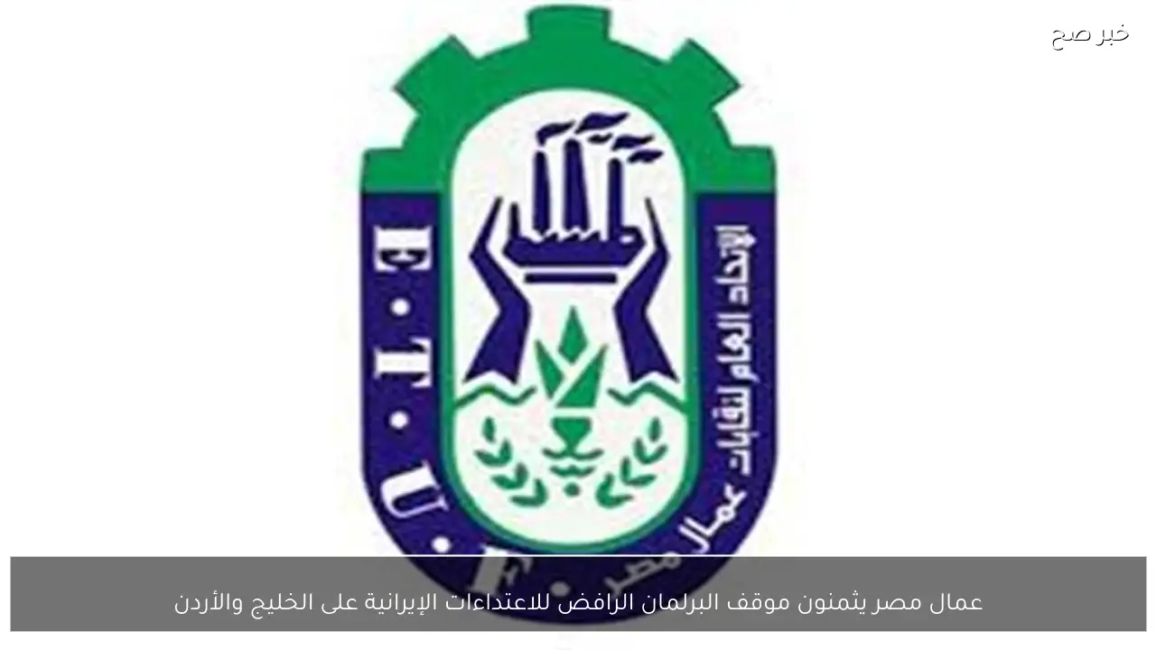 عمال مصر يثمنون موقف البرلمان الرافض للاعتداءات الإيرانية على الخليج والأردن