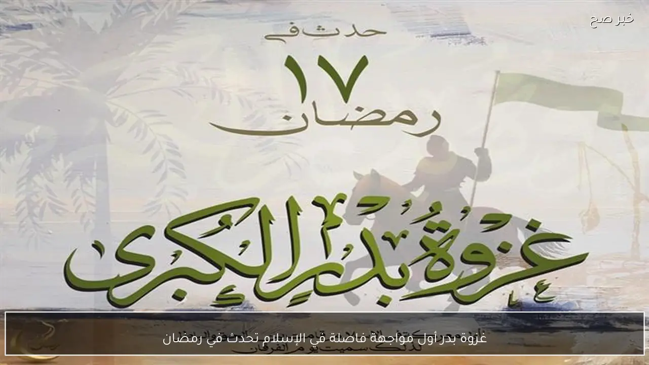 غزوة بدر أول مواجهة فاصلة في الإسلام تحدث في رمضان