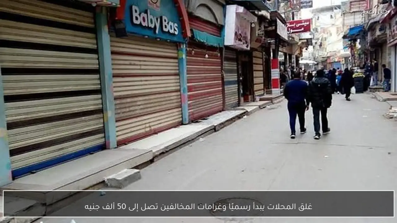 غلق المحلات يبدأ رسميًا وغرامات المخالفين تصل إلى 50 ألف جنيه