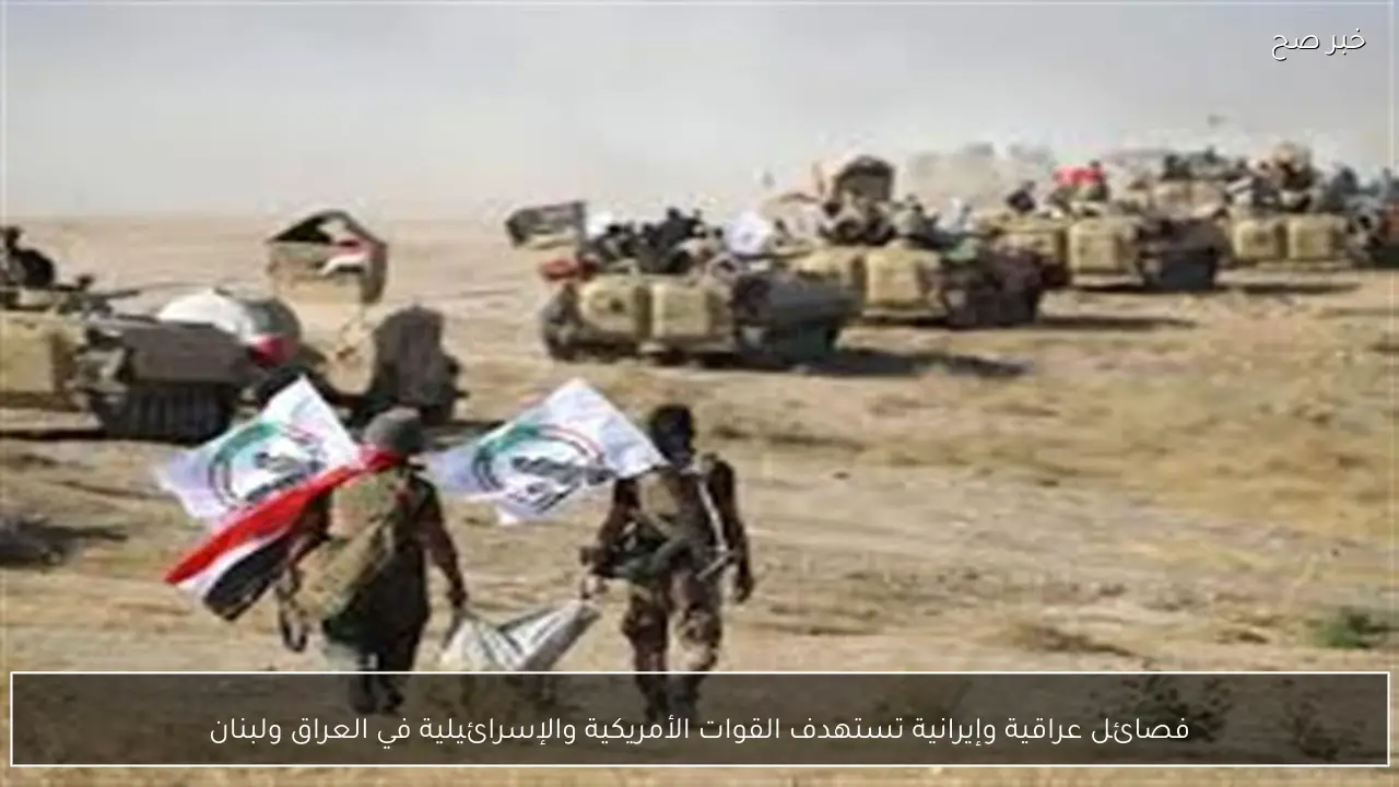 فصائل عراقية وإيرانية تستهدف القوات الأمريكية والإسرائيلية في العراق ولبنان