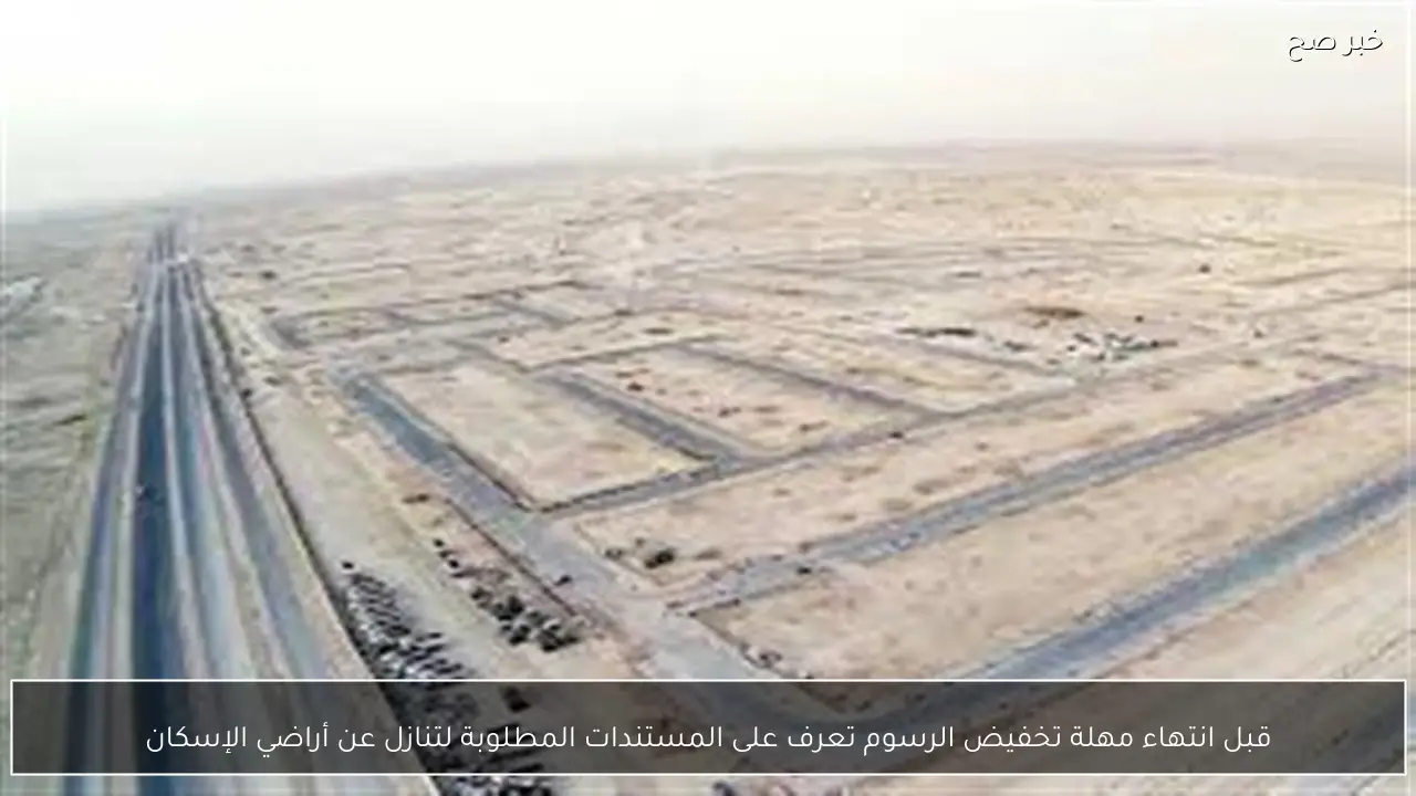 قبل انتهاء مهلة تخفيض الرسوم تعرف على المستندات المطلوبة لتنازل عن أراضي الإسكان