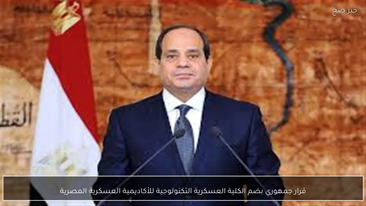 قرار جمهوري بضم الكلية العسكرية التكنولوجية للأكاديمية العسكرية المصرية