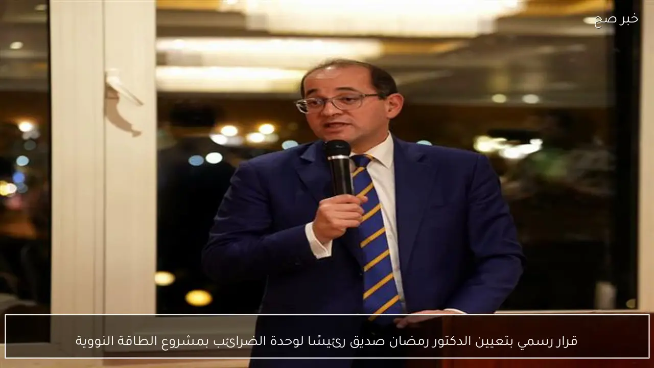 قرار رسمي بتعيين الدكتور رمضان صديق رئيسًا لوحدة الضرائب بمشروع الطاقة النووية