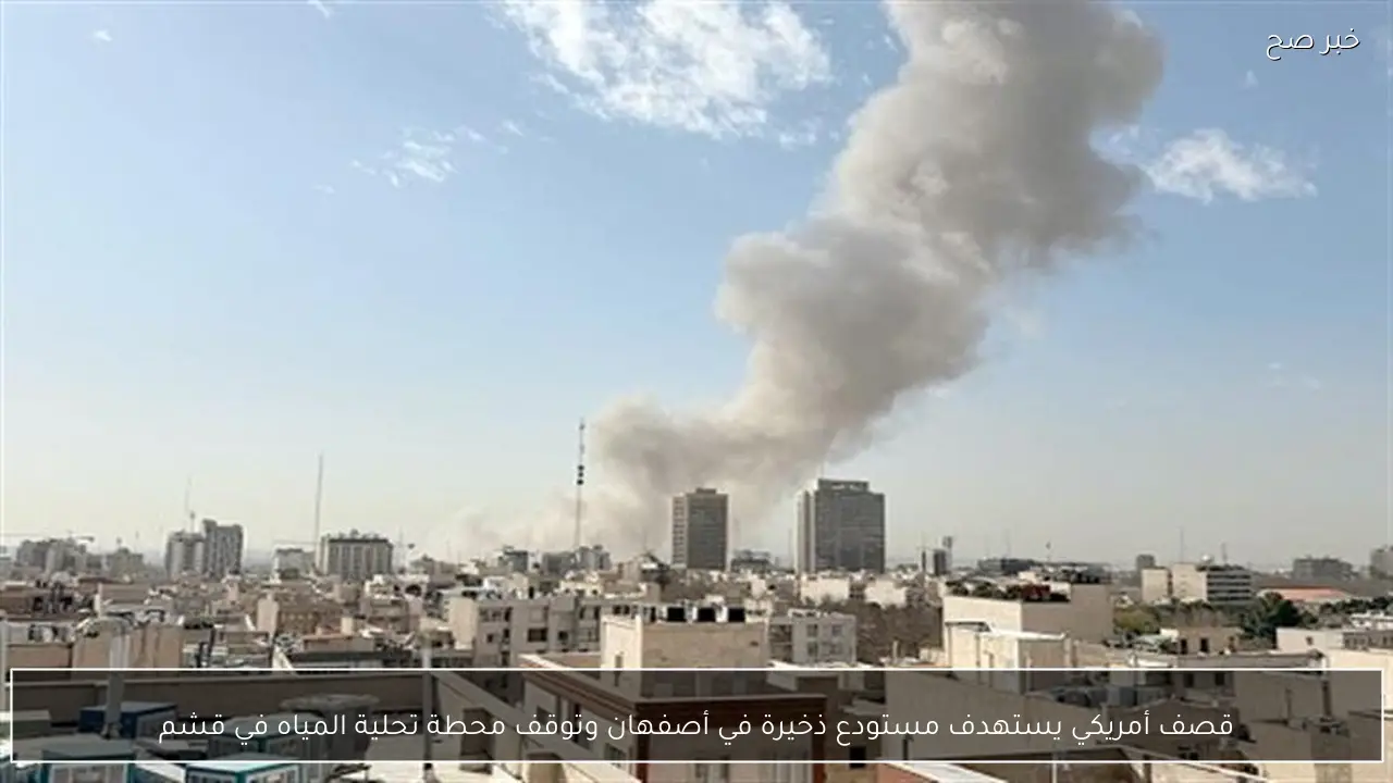 قصف أمريكي يستهدف مستودع ذخيرة في أصفهان وتوقف محطة تحلية المياه في قشم