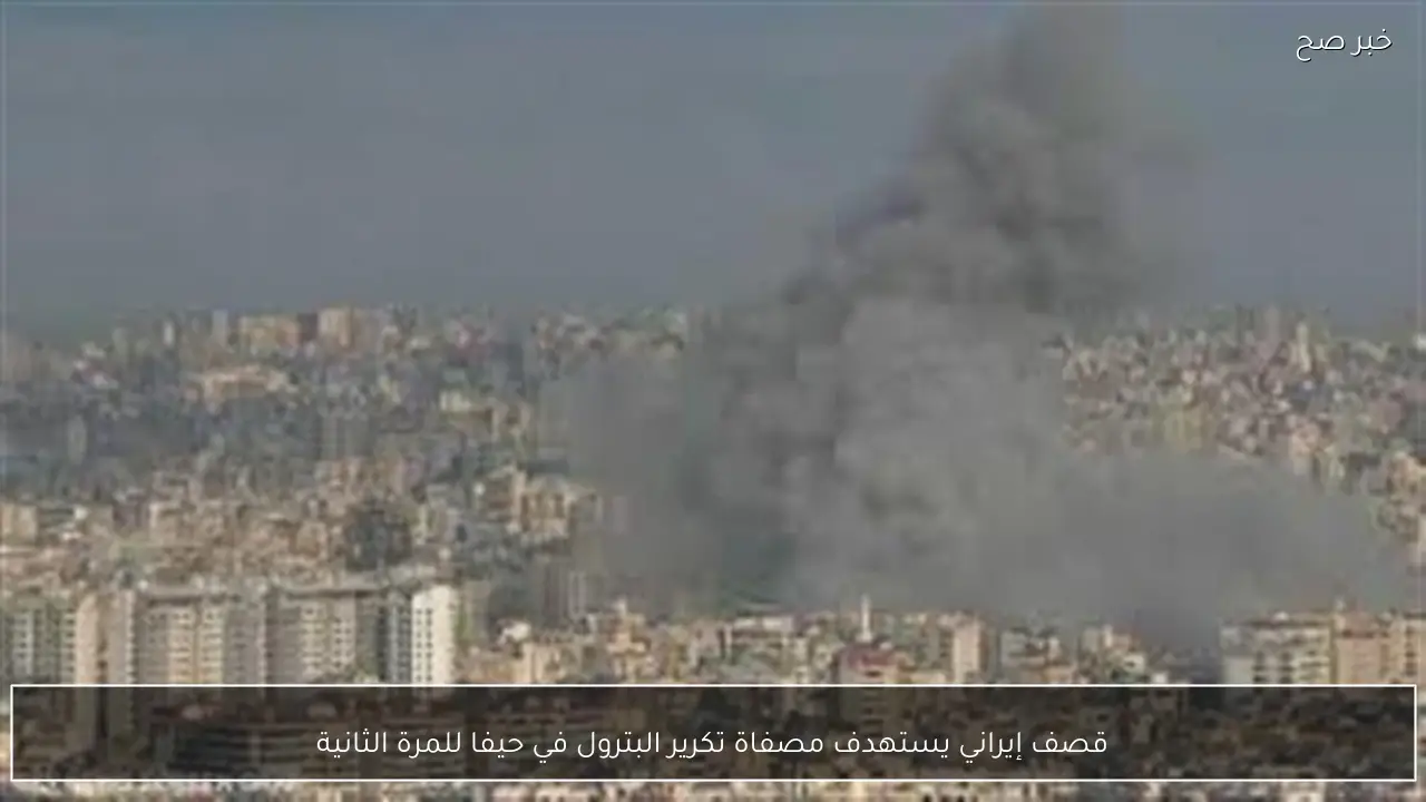 قصف إيراني يستهدف مصفاة تكرير البترول في حيفا للمرة الثانية