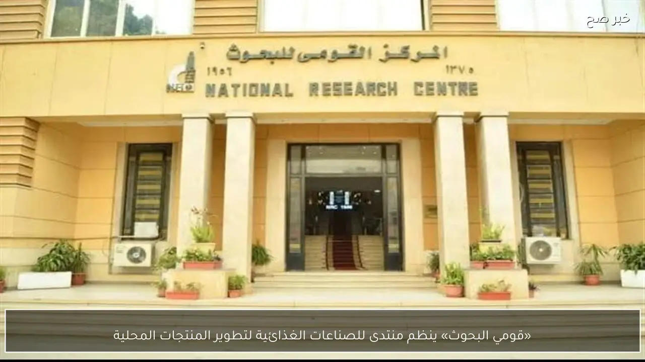 «قومي البحوث» ينظم منتدى للصناعات الغذائية لتطوير المنتجات المحلية