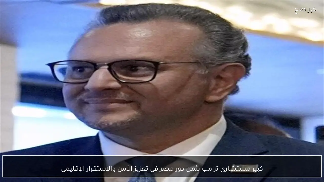 كبير مستشاري ترامب يثمن دور مصر في تعزيز الأمن والاستقرار الإقليمي