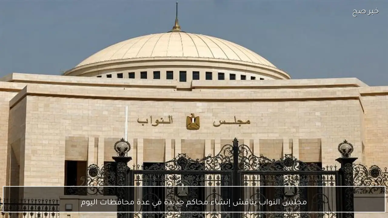 مجلس النواب يناقش إنشاء محاكم جديدة في عدة محافظات اليوم