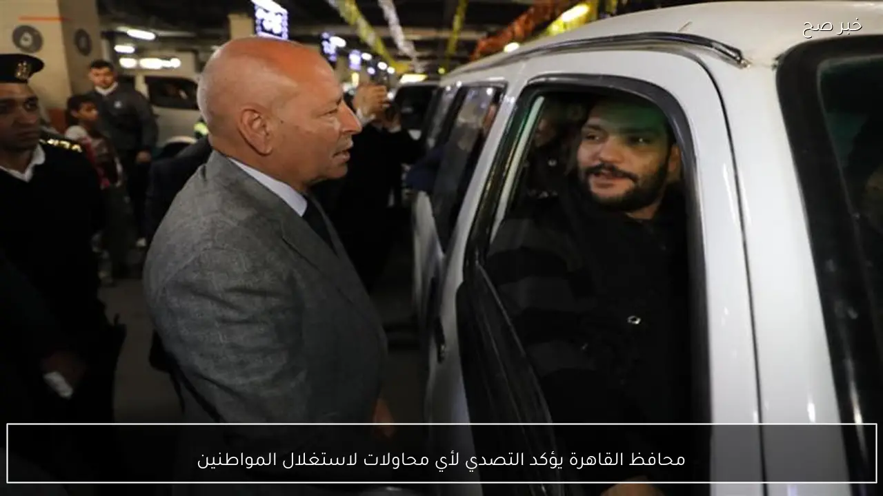 محافظ القاهرة يؤكد التصدي لأي محاولات لاستغلال المواطنين