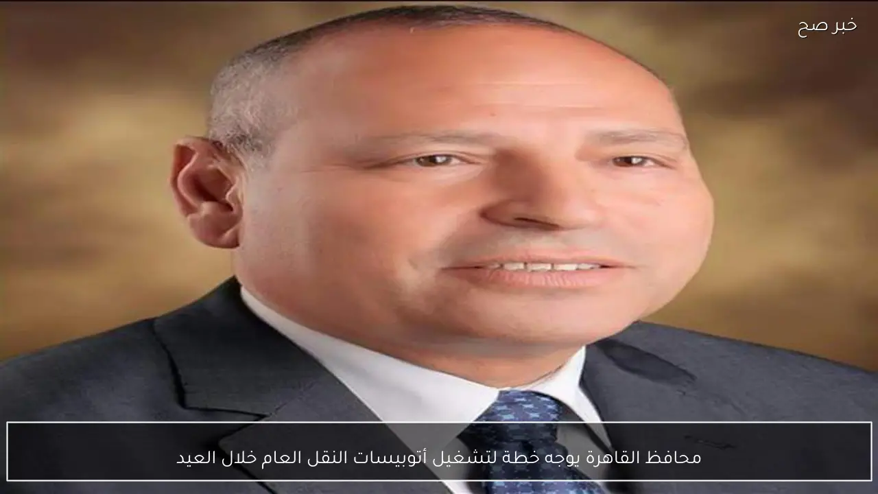 محافظ القاهرة يوجه خطة لتشغيل أتوبيسات النقل العام خلال العيد