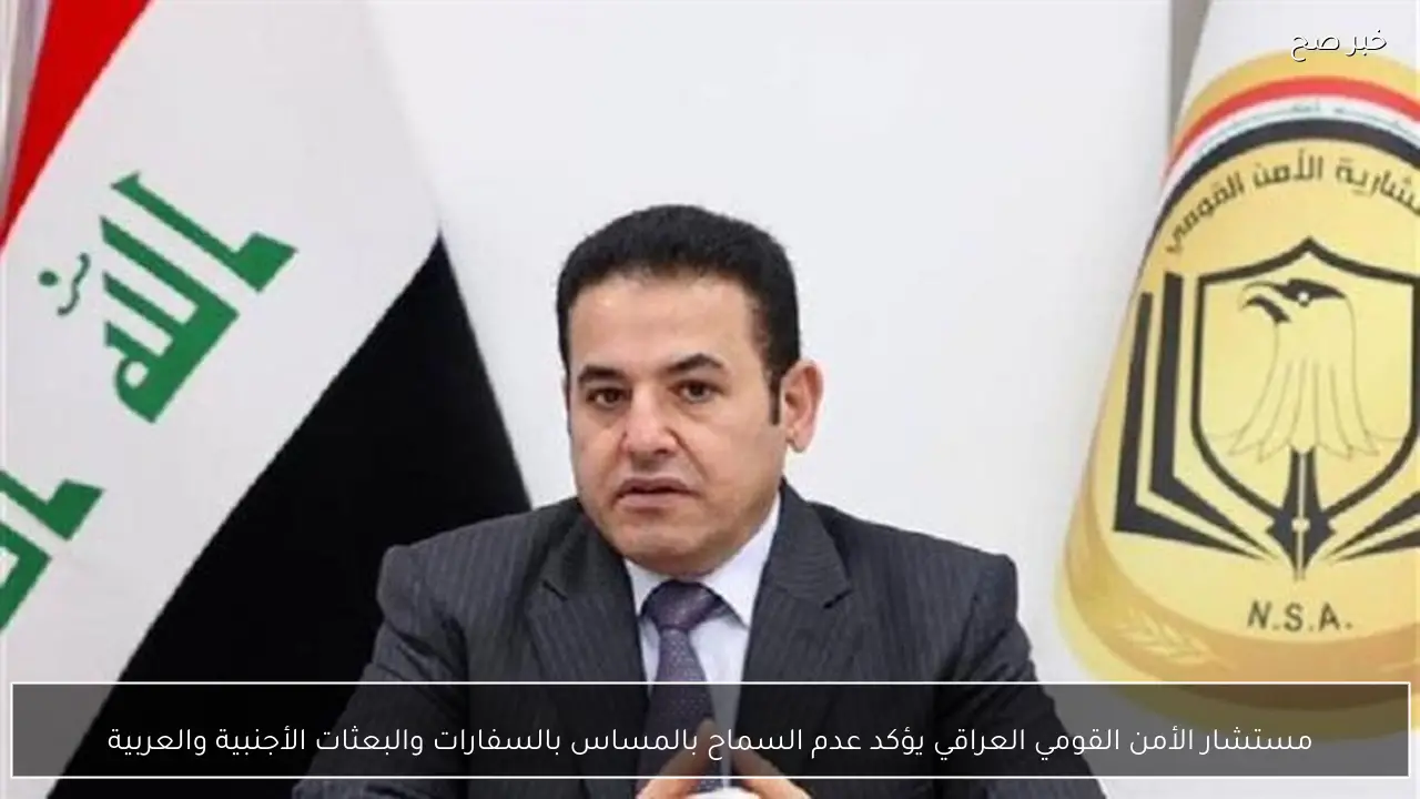مستشار الأمن القومي العراقي يؤكد عدم السماح بالمساس بالسفارات والبعثات الأجنبية والعربية