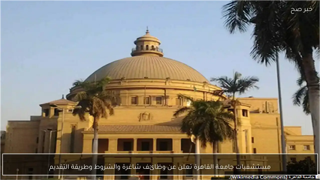 مستشفيات جامعة القاهرة تعلن عن وظائف شاغرة والشروط وطريقة التقديم