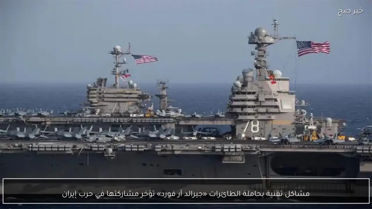 مشاكل تقنية بحاملة الطائرات «جيرالد آر فورد» تؤخر مشاركتها في حرب إيران