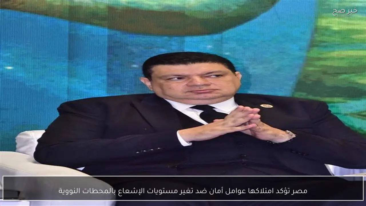 مصر تؤكد امتلاكها عوامل أمان ضد تغير مستويات الإشعاع بالمحطات النووية