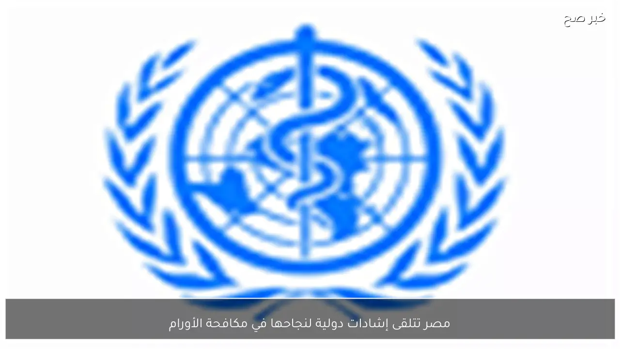 مصر تتلقى إشادات دولية لنجاحها في مكافحة الأورام