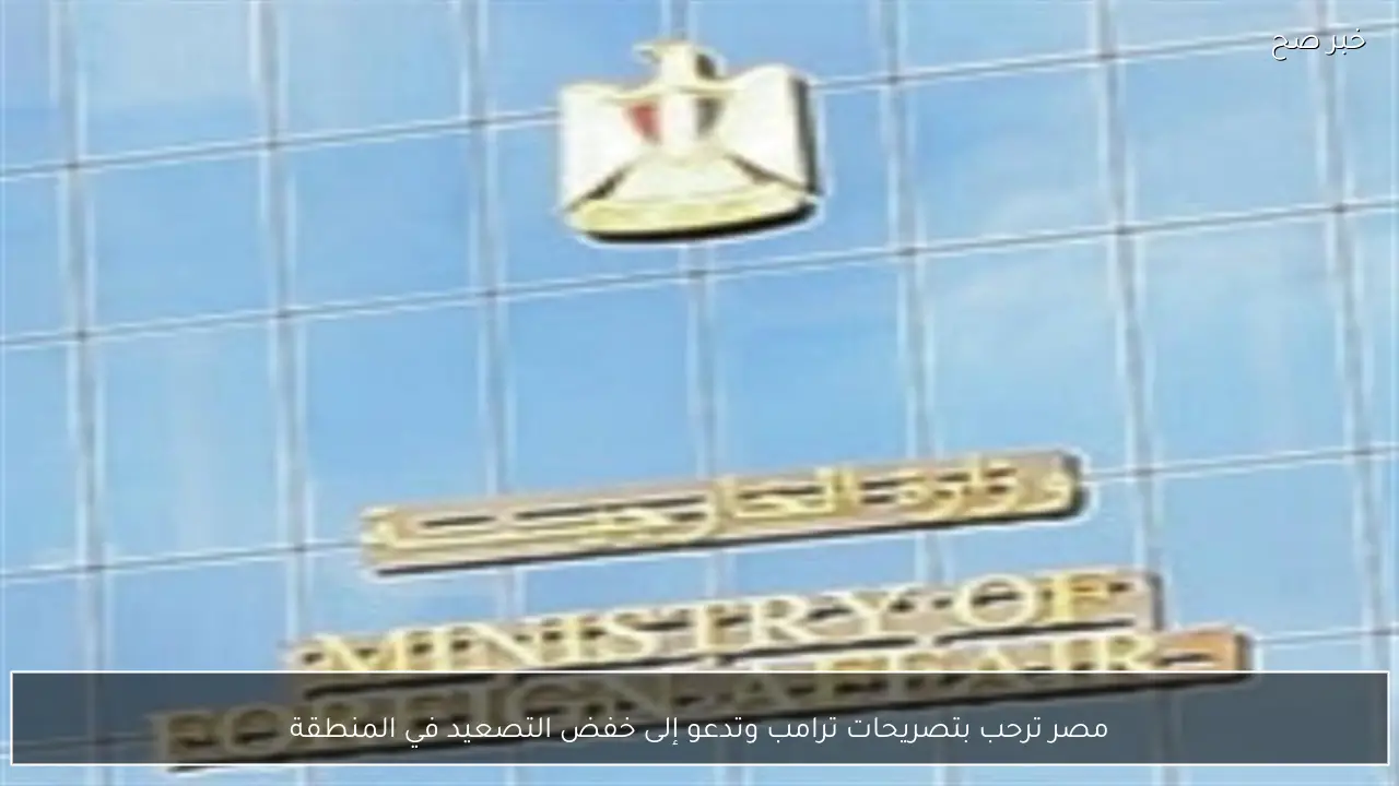 مصر ترحب بتصريحات ترامب وتدعو إلى خفض التصعيد في المنطقة