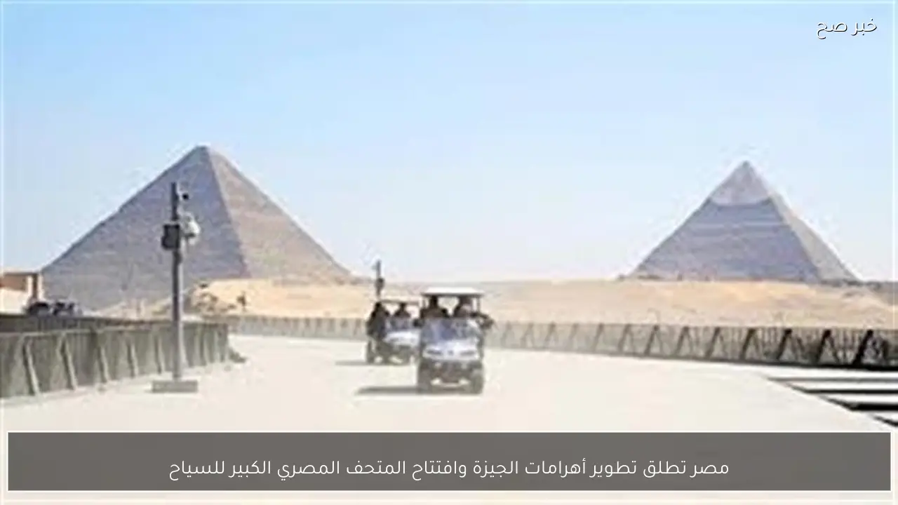 مصر تطلق تطوير أهرامات الجيزة وافتتاح المتحف المصري الكبير للسياح