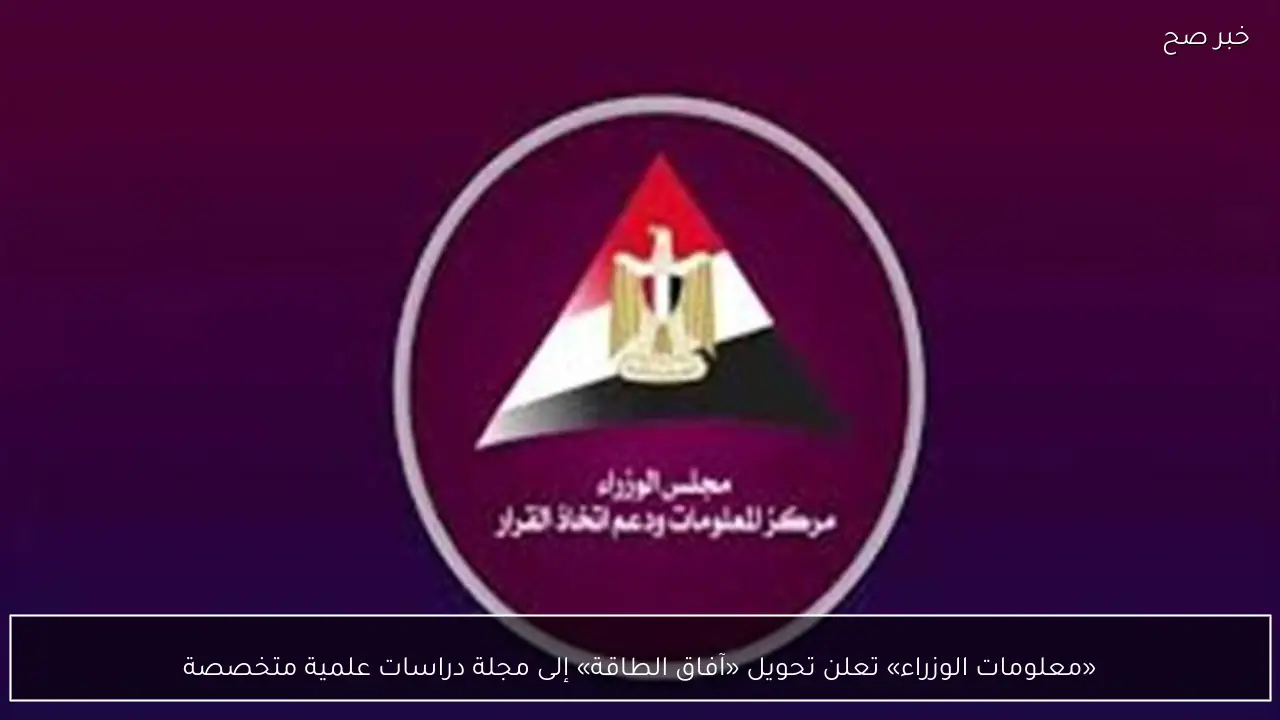 «معلومات الوزراء» تعلن تحويل «آفاق الطاقة» إلى مجلة دراسات علمية متخصصة