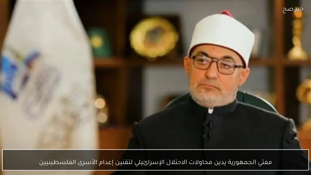 مفتي الجمهورية يدين محاولات الاحتلال الإسرائيلي لتقنين إعدام الأسرى الفلسطينيين