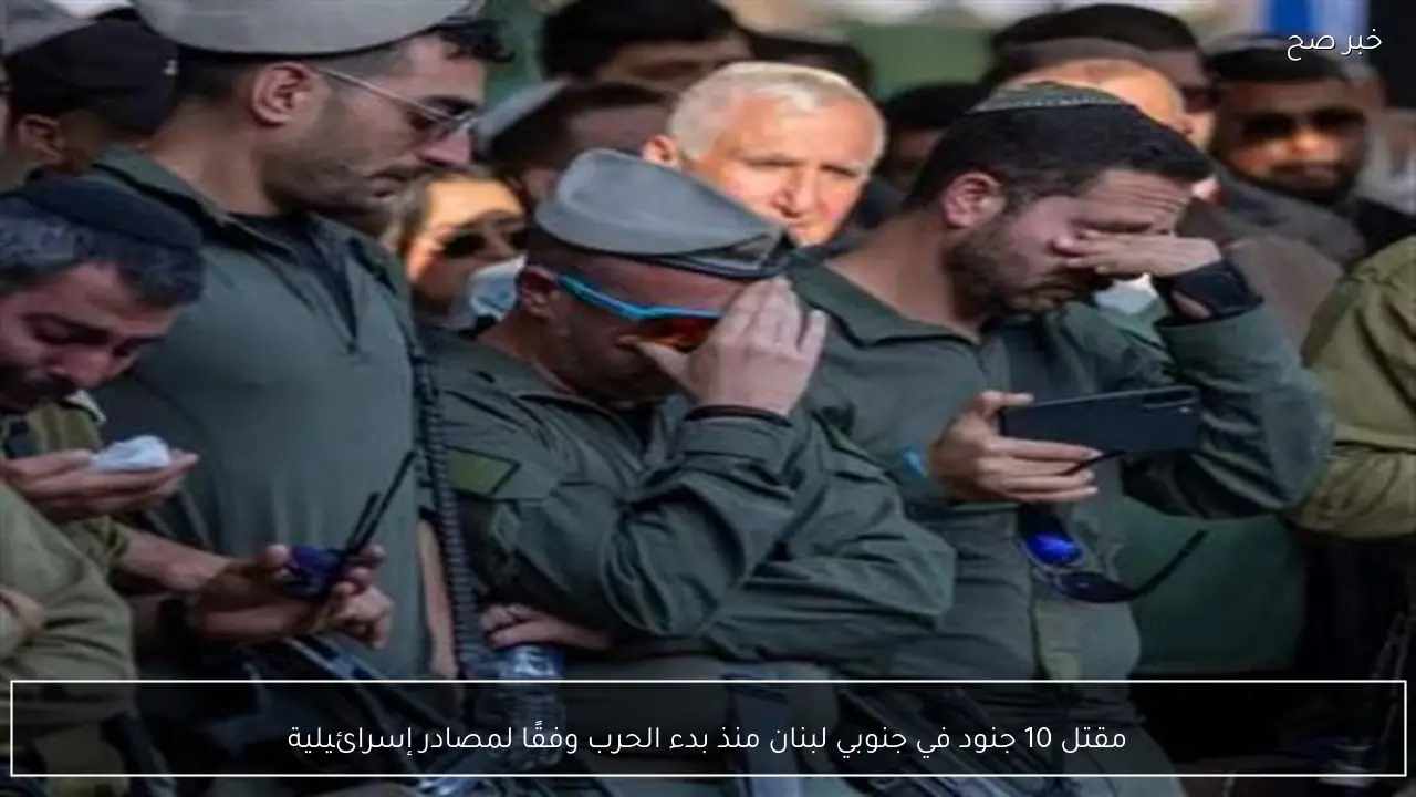 مقتل 10 جنود في جنوبي لبنان منذ بدء الحرب وفقًا لمصادر إسرائيلية