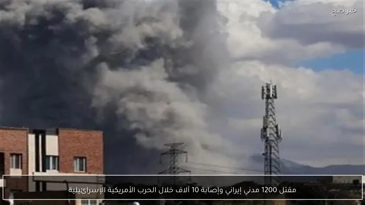 مقتل 1200 مدني إيراني وإصابة 10 آلاف خلال الحرب الأمريكية الإسرائيلية