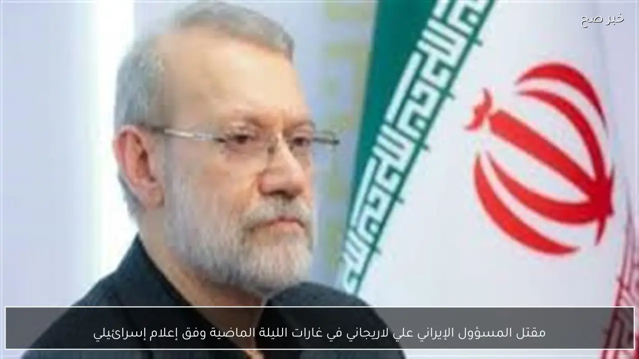 مقتل المسؤول الإيراني علي لاريجاني في غارات الليلة الماضية وفق إعلام إسرائيلي