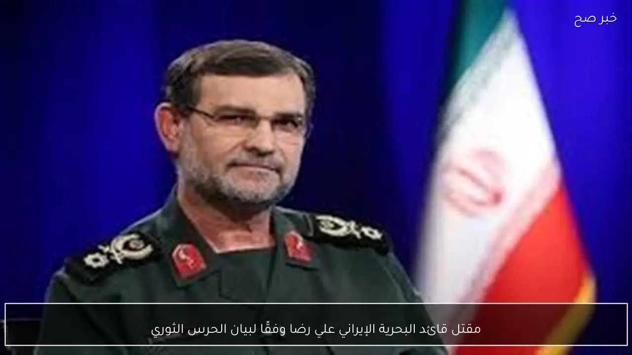 مقتل قائد البحرية الإيراني علي رضا وفقًا لبيان الحرس الثوري
