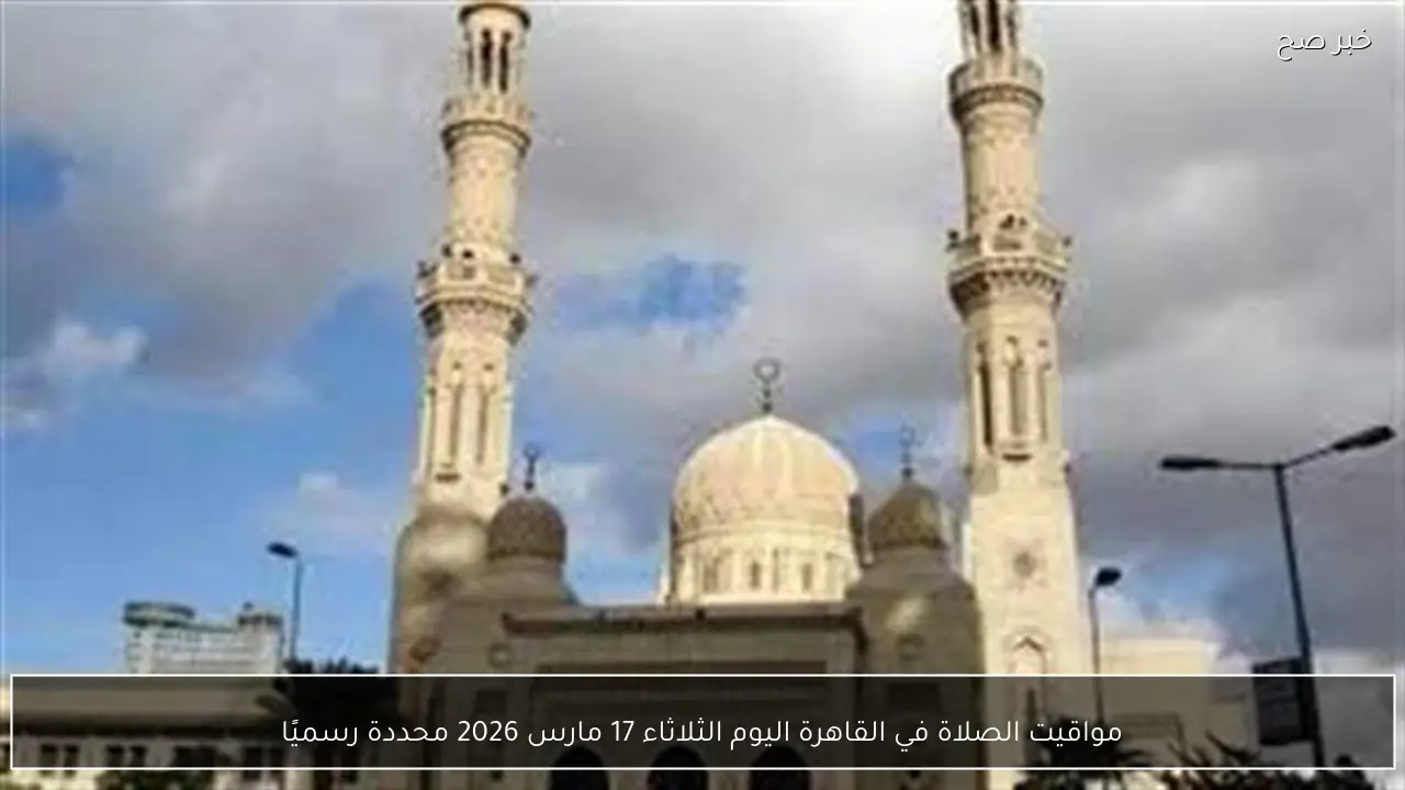 مواقيت الصلاة في القاهرة اليوم الثلاثاء 17 مارس 2026 محددة رسميًا