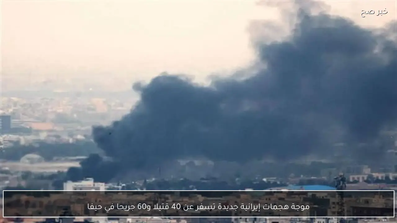 موجة هجمات إيرانية جديدة تسفر عن 40 قتيلا و60 جريحا في حيفا