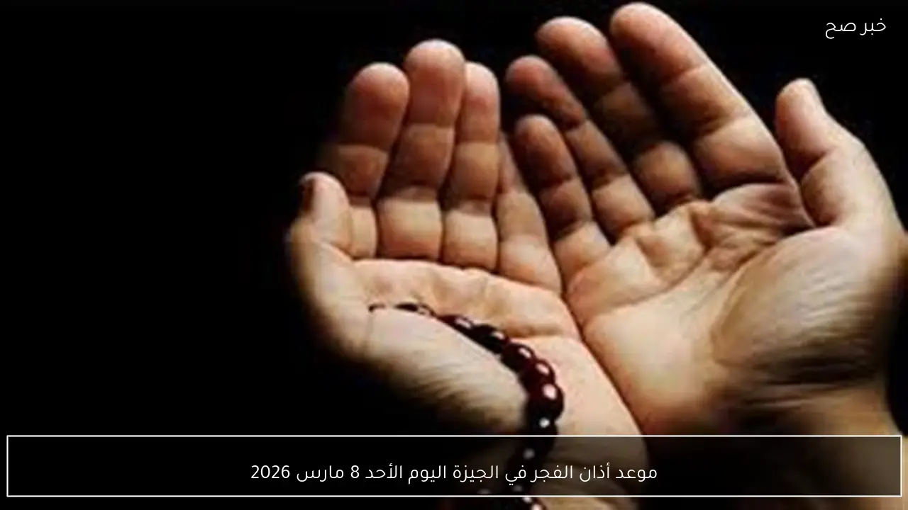 موعد أذان الفجر في الجيزة اليوم الأحد 8 مارس 2026