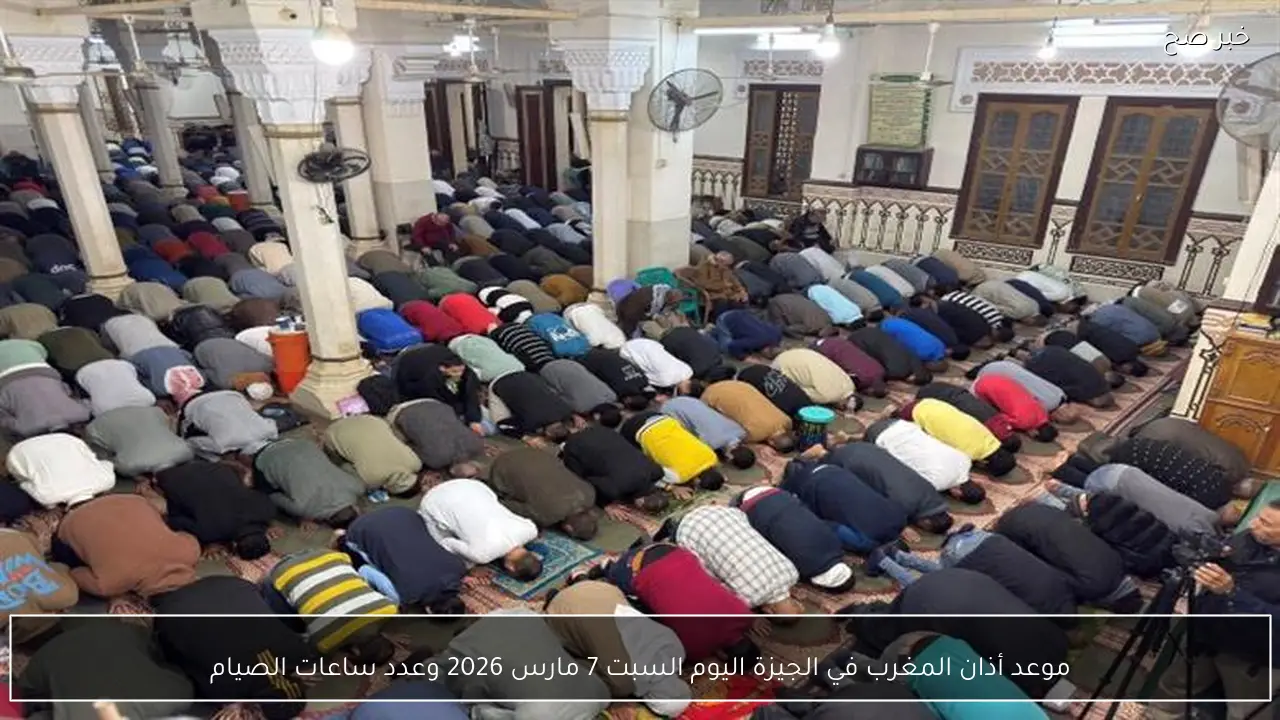 موعد أذان المغرب في الجيزة اليوم السبت 7 مارس 2026 وعدد ساعات الصيام