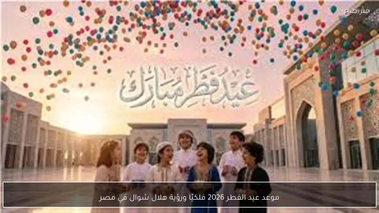 موعد عيد الفطر 2026 فلكيًا ورؤية هلال شوال في مصر