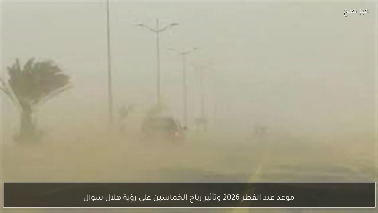 موعد عيد الفطر 2026 وتأثير رياح الخماسين على رؤية هلال شوال