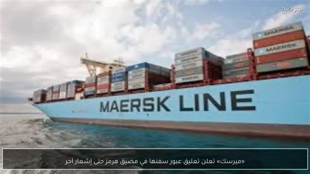 «ميرسك» تعلن تعليق عبور سفنها في مضيق هرمز حتى إشعار آخر