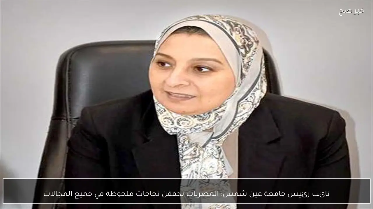 نائب رئيس جامعة عين شمس: المصريات يحققن نجاحات ملحوظة في جميع المجالات