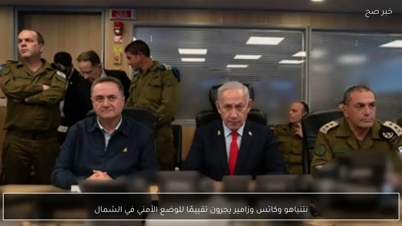 نتنياهو وكاتس وزامير يجرون تقييمًا للوضع الأمني في الشمال