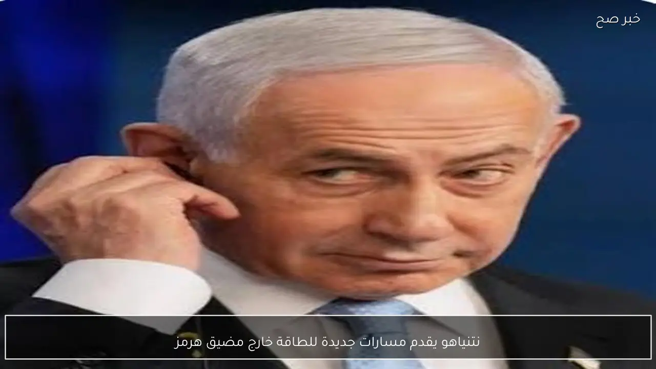 نتنياهو يقدم مسارات جديدة للطاقة خارج مضيق هرمز