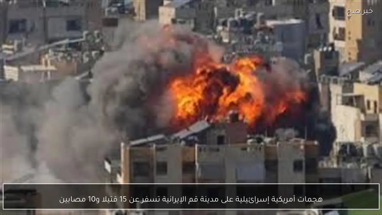 هجمات أمريكية إسرائيلية على مدينة قم الإيرانية تسفر عن 15 قتيلا و10 مصابين