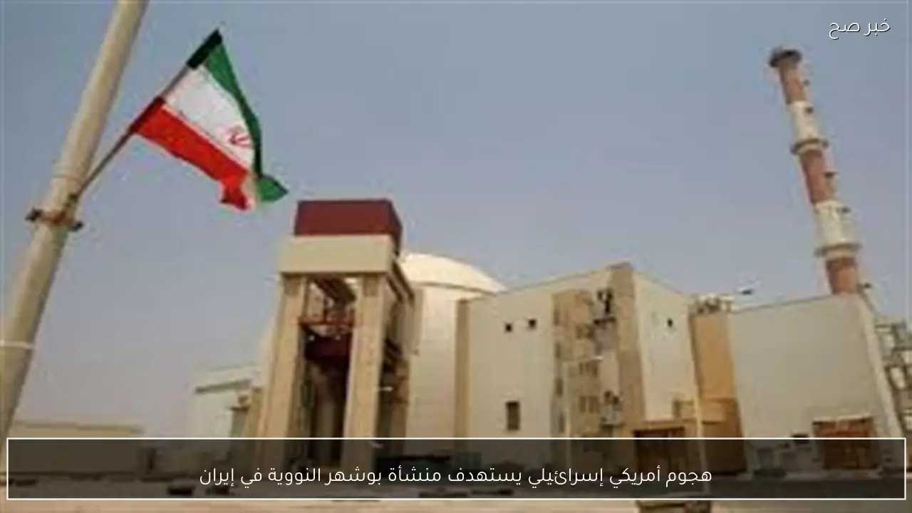 هجوم أمريكي إسرائيلي يستهدف منشأة بوشهر النووية في إيران