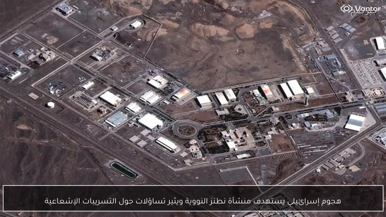 هجوم إسرائيلي يستهدف منشأة نطنز النووية ويثير تساؤلات حول التسريبات الإشعاعية