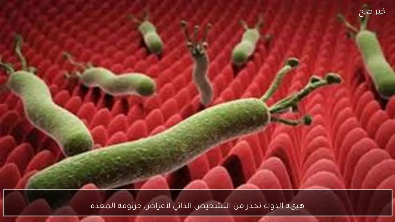 هيئة الدواء تحذر من التشخيص الذاتي لأعراض جرثومة المعدة