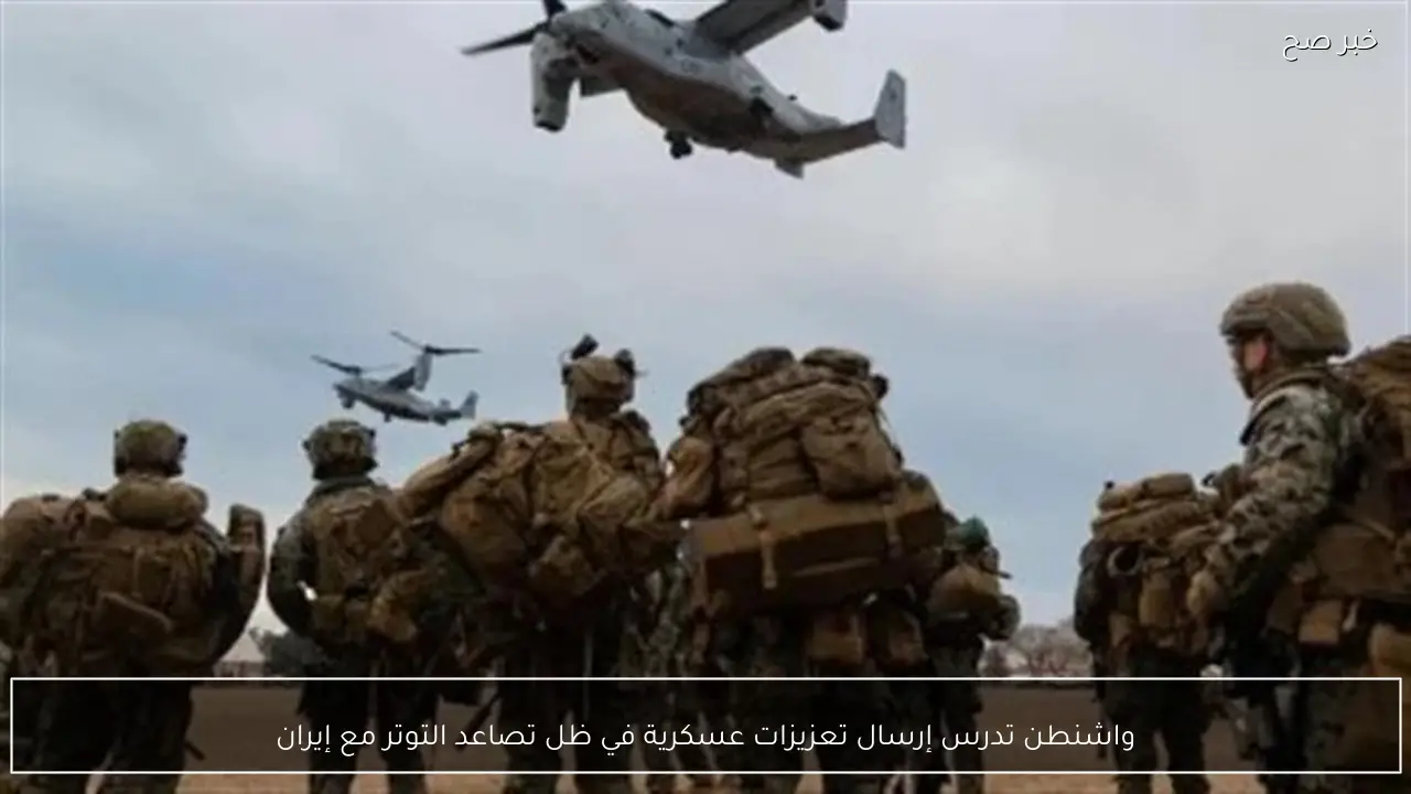 واشنطن تدرس إرسال تعزيزات عسكرية في ظل تصاعد التوتر مع إيران