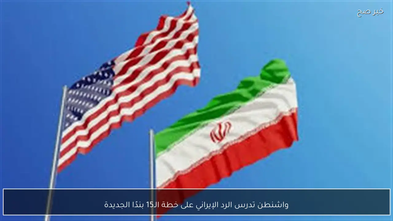 واشنطن تدرس الرد الإيراني على خطة الـ15 بندًا الجديدة