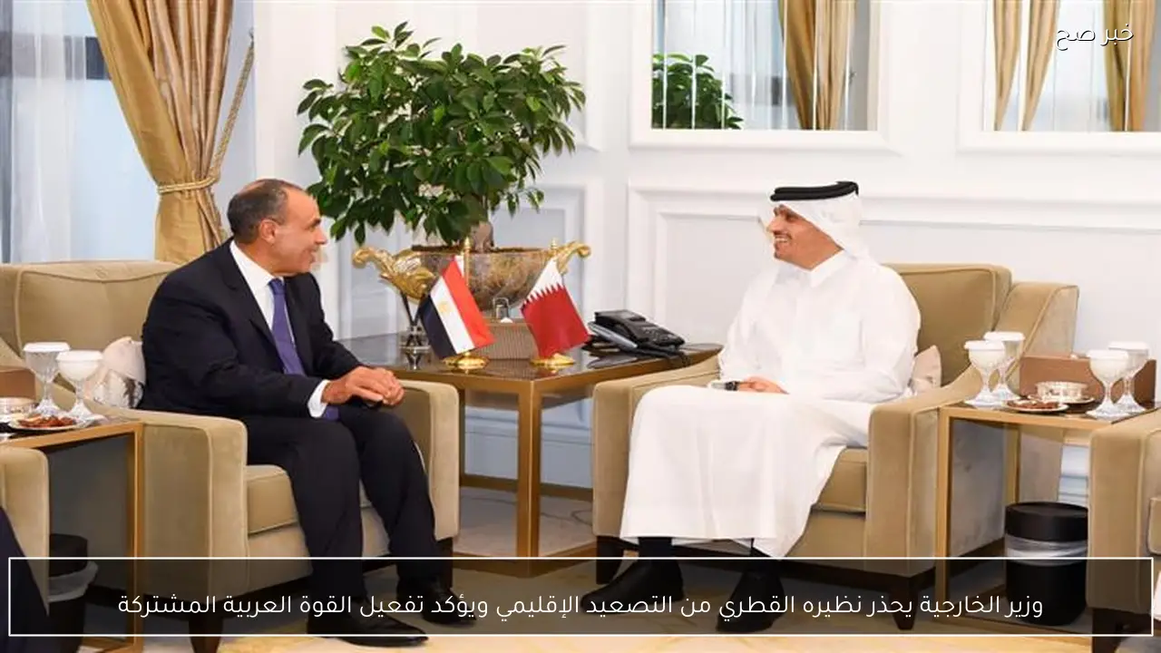 وزير الخارجية يحذر نظيره القطري من التصعيد الإقليمي ويؤكد تفعيل القوة العربية المشتركة