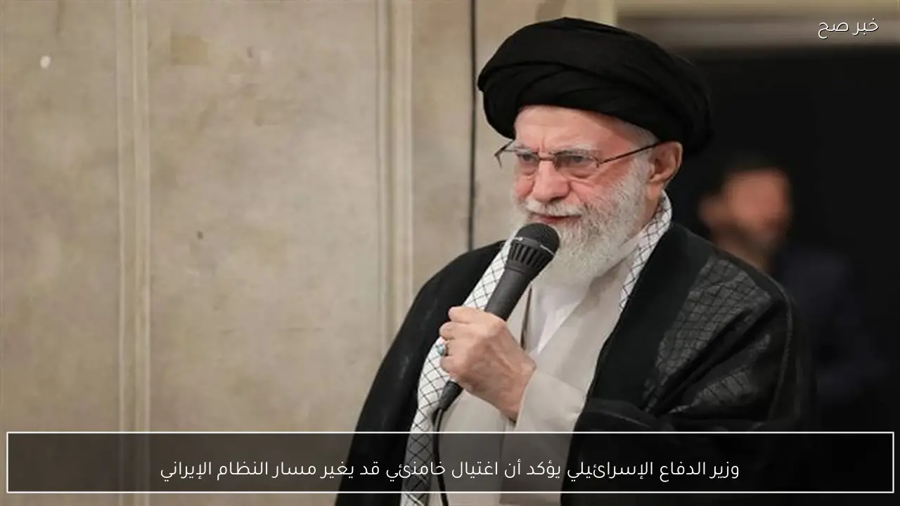 وزير الدفاع الإسرائيلي يؤكد أن اغتيال خامنئي قد يغير مسار النظام الإيراني