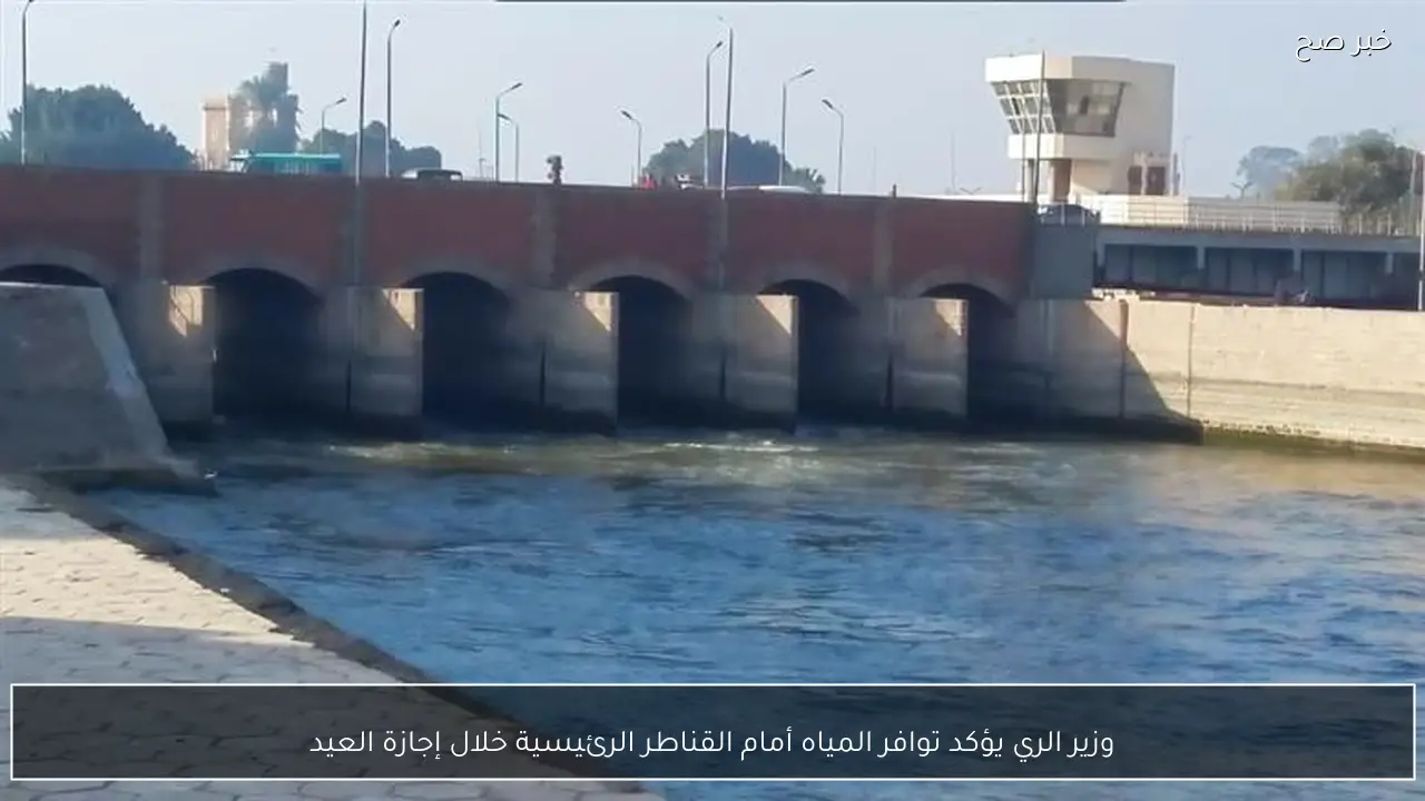وزير الري يؤكد توافر المياه أمام القناطر الرئيسية خلال إجازة العيد