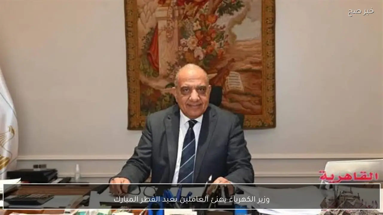 وزير الكهرباء يهنئ العاملين بعيد الفطر المبارك